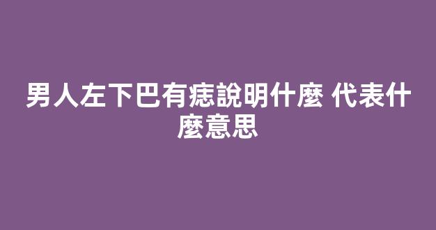 男人左下巴有痣說明什麼 代表什麼意思